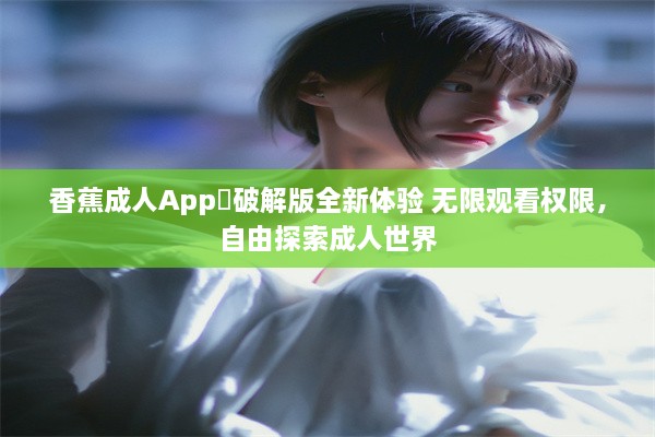 香蕉成人App❤破解版全新体验 无限观看权限，自由探索成人世界