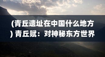 (青丘遗址在中国什么地方) 青丘赋：对神秘东方世界的古代仙境描绘与深沉的文化内涵诠释