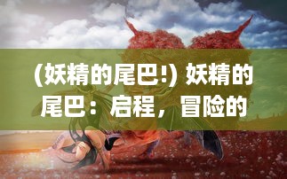 (妖精的尾巴!) 妖精的尾巴：启程，冒险的起点与魔法世界的全新篇章