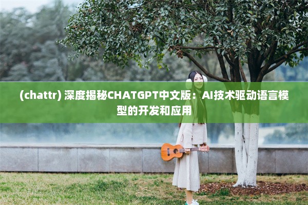 (chattr) 深度揭秘CHATGPT中文版：AI技术驱动语言模型的开发和应用