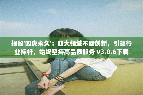 揭秘'四虎永久'：四大领域不断创新，引领行业标杆，始终坚持高品质服务 v3.0.6下载