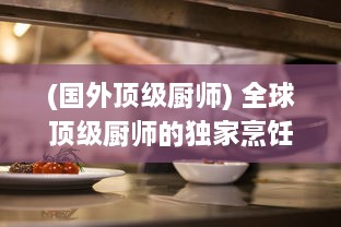 (国外顶级厨师) 全球顶级厨师的独家烹饪秘籍：探秘各国菜肴的独特魅力