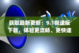 获取最新更新：9.1极速版下载，体验更流畅、更快速的娱乐生活 v0.6.3下载