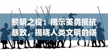 黎明之役：揭示英勇抵抗暴政，揭晓人类文明的曙光之战的历史纪实