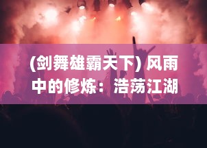 (剑舞雄霸天下) 风雨中的修炼：浩荡江湖的刀剑缥缈录，天下英雄之剑舞长空