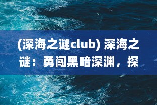 (深海之谜club) 深海之谜：勇闯黑暗深渊，探索未知的下潜之路