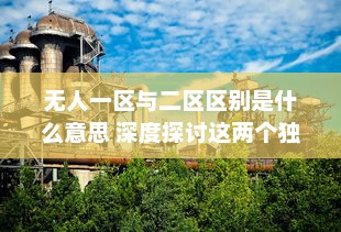 无人一区与二区区别是什么意思 深度探讨这两个独特概念的含义和应用 v9.6.1下载