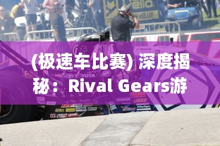 (极速车比赛) 深度揭秘：Rival Gears游戏里的极速赛车世界和惊心动魄的逐梦之路