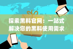 探索黑料官网：一站式解决您的黑料使用需求，提供优质产品与服务