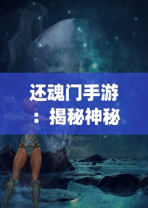 还魂门手游：揭秘神秘古术，回归经典战斗模式，带你体验不一样的角色扮演冒险