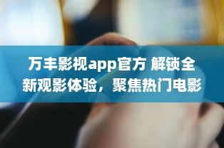 万丰影视app官方 解锁全新观影体验，聚焦热门电影资讯，享受高清流畅播放