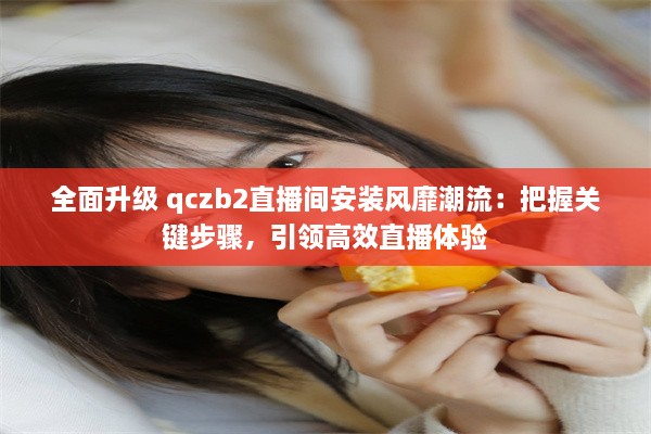 全面升级 qczb2直播间安装风靡潮流：把握关键步骤，引领高效直播体验