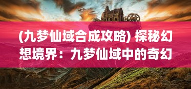 (九梦仙域合成攻略) 探秘幻想境界：九梦仙域中的奇幻旅程与神秘力量的绽放