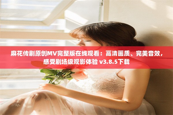 麻花传剧原创MV完整版在线观看：高清画质、完美音效，感受剧场级观影体验 v3.8.5下载