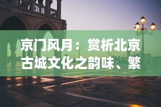 京门风月：赏析北京古城文化之韵味、繁华与现代交织的历史风情