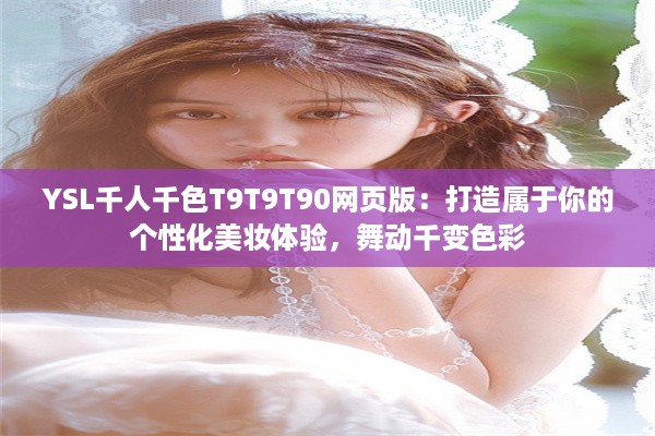 YSL千人千色T9T9T90网页版：打造属于你的个性化美妆体验，舞动千变色彩