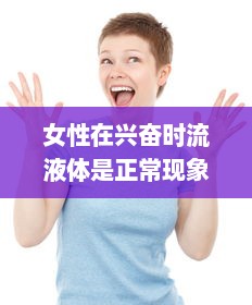 女性在兴奋时流液体是正常现象吗 如何合理应对和理解这一生理现象 v2.3.5下载