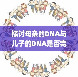 探讨母亲的DNA与儿子的DNA是否完全相同：遗传学与家庭关系的精细解读