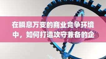 在瞬息万变的商业竞争环境中，如何打造攻守兼备的企业战略模式？