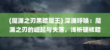 (魔渊之刃黑暗魔王) 深渊呼唤：魔渊之刃的崛起与失落，浅析硬核暗黑魔幻世界