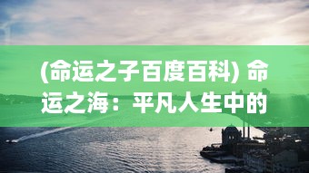 (命运之子百度百科) 命运之海：平凡人生中的挣扎、抉择与奋斗的寻常与非凡