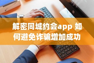 解密同城约会app 如何避免诈骗增加成功恋爱机会 掌握这些关键策略 v8.2.7下载