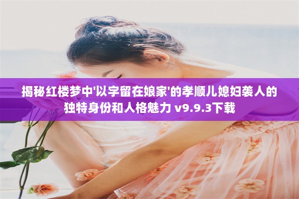 揭秘红楼梦中'以字留在娘家'的孝顺儿媳妇袭人的独特身份和人格魅力 v9.9.3下载