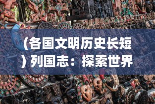 (各国文明历史长短) 列国志：探索世界历史中各大文明国家的兴衰变迁与文化风貌