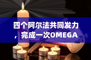 四个阿尔法共同发力，完成一次OMEGA级别的挑战：探索科技前沿，珍视人类未来