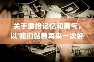 关于重拾记忆和勇气，以'我们站着再来一次好不好'为主题的深度探讨 v1.0.5下载