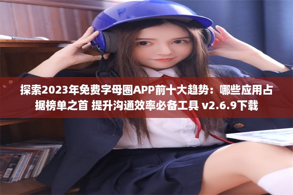 探索2023年免费字母圈APP前十大趋势：哪些应用占据榜单之首 提升沟通效率必备工具 v2.6.9下载