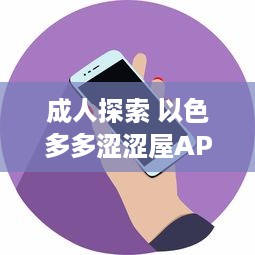 成人探索 以色多多涩涩屋APP深度解析：隐私安全与内容丰富度齐飞的成人天地 v3.8.6下载