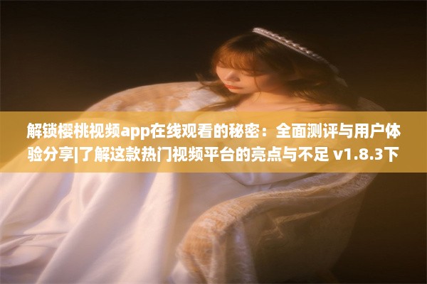 解锁樱桃视频app在线观看的秘密：全面测评与用户体验分享|了解这款热门视频平台的亮点与不足 v1.8.3下载