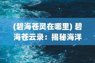 (碧海苍灵在哪里) 碧海苍云录：揭秘海洋奥秘与云端神话的探索之旅与科学研究