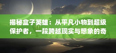 揭秘盒子英雄：从平凡小物到超级保护者，一段跨越现实与想象的奇妙冒险