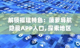 解锁福建特色：菠萝导航隐藏APP入口, 探索地区独有功能! v6.0.8下载