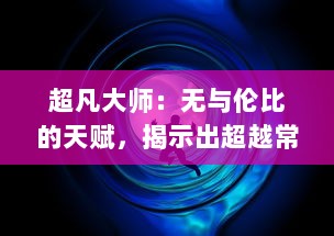 超凡大师：无与伦比的天赋，揭示出超越常人的独特魅力与卓越才华