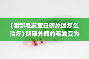 (阴部毛发变白的原因怎么治疗) 阴部外面的毛发变为白色：可能的原因及健康影响