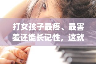 打女孩子最疼、最害羞还能长记性，这就是父爱的方式，但真的好吗