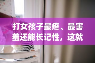 打女孩子最疼、最害羞还能长记性，这就是父爱的方式，但真的好吗