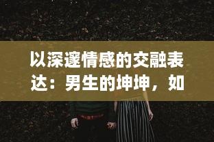 以深邃情感的交融表达：男生的坤坤，如何恰到好处地投入到女生的心灵坤里 v9.0.8下载