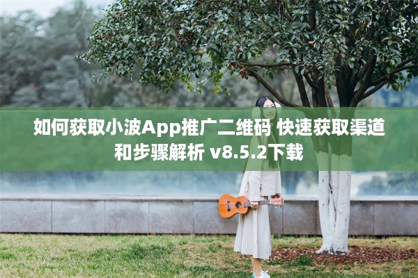 如何获取小波App推广二维码 快速获取渠道和步骤解析 v8.5.2下载