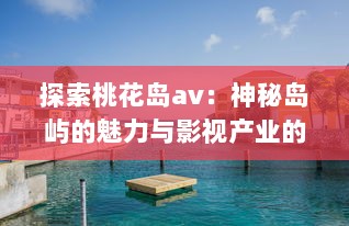 探索桃花岛av：神秘岛屿的魅力与影视产业的深度融合发展