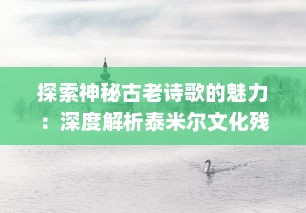 探索神秘古老诗歌的魅力：深度解析泰米尔文化残碑‘基拉祈’的历叐与艺术价值 v3.2.5下载