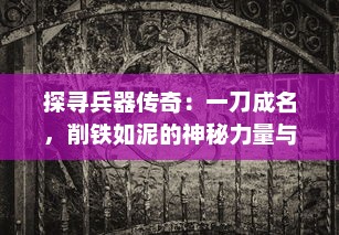 探寻兵器传奇：一刀成名，削铁如泥的神秘力量与背后的文化故事