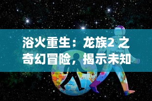 浴火重生：龙族2 之奇幻冒险，揭示未知世界的秘密和少年们的成长历程