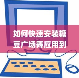 如何快速安装糖豆广场舞应用到桌面 一键教程，轻松搞定 v2.0.0下载