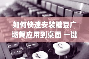 如何快速安装糖豆广场舞应用到桌面 一键教程，轻松搞定 v2.0.0下载