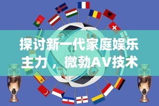 探讨新一代家庭娱乐主力 ，微勃AV技术的发展与影响 v2.7.4下载