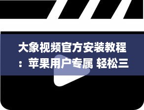 大象视频官方安装教程：苹果用户专属 轻松三步，迅速启用您的大象视频体验。